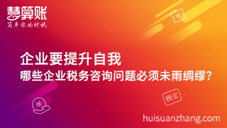 企業(yè)要提升自我，哪些企業(yè)稅務(wù)咨詢問題必須未雨綢繆？